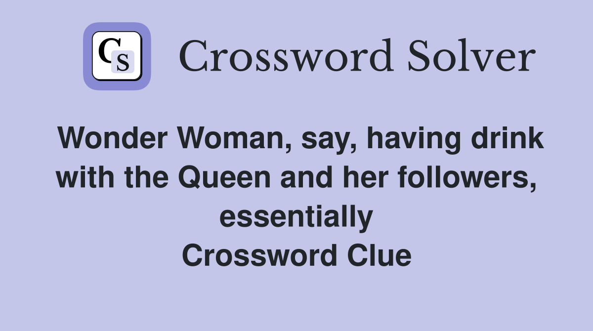 Wonder Woman, say, having drink with the Queen and her followers, essentially Crossword Clue