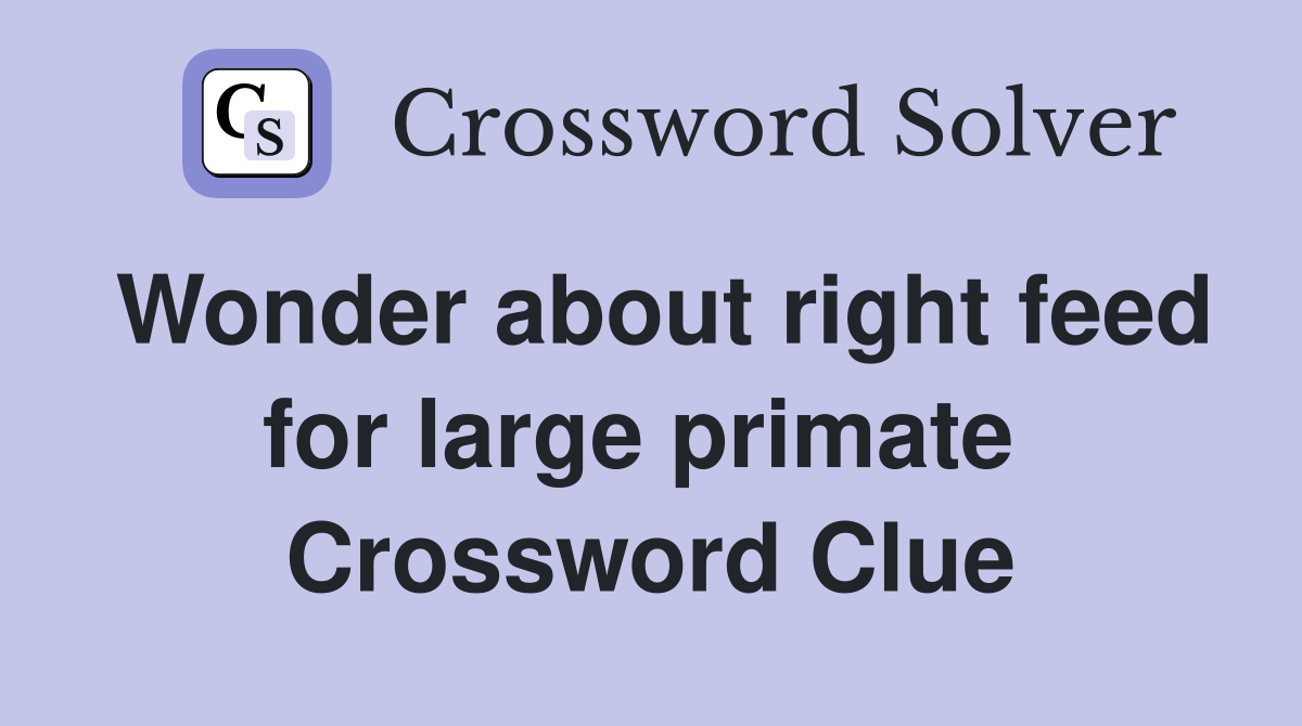 Wonder about right feed for large primate  Crossword Clue