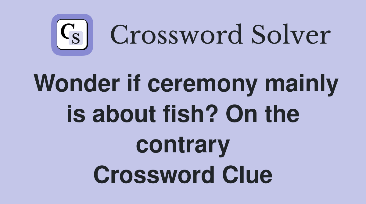 Wonder if ceremony mainly is about fish? On the contrary Crossword Clue