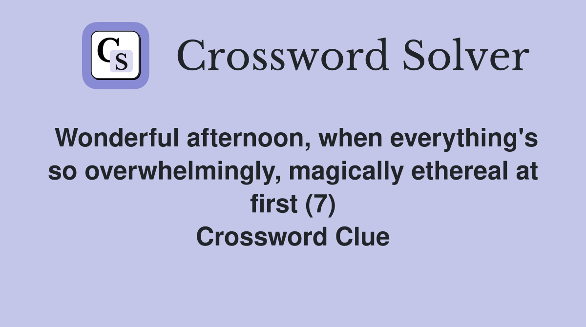 Wonderful afternoon, when everything's so overwhelmingly, magically ethereal at first (7) Crossword Clue
