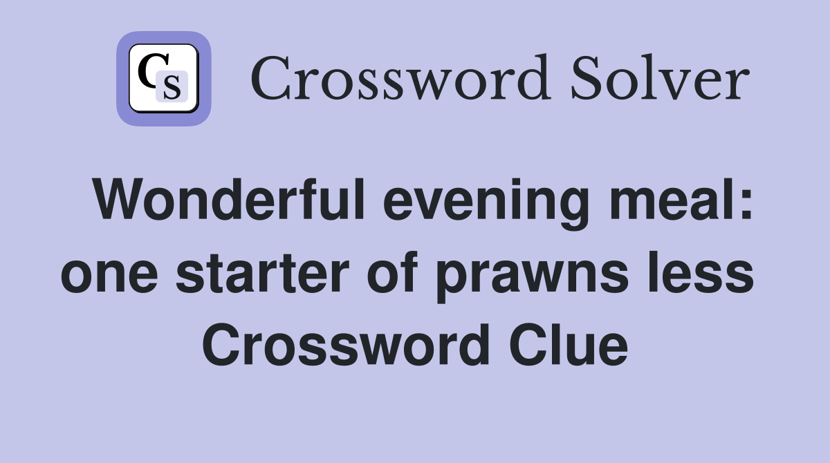 Wonderful evening meal: one starter of prawns less  Crossword Clue