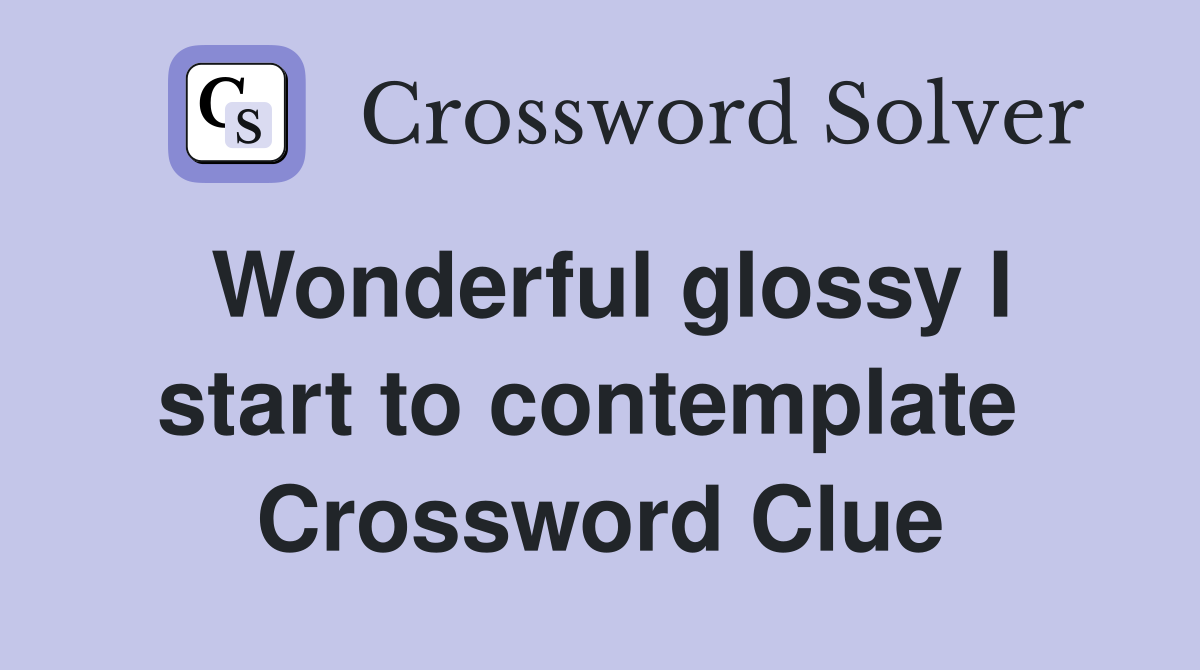 Wonderful glossy I start to contemplate  Crossword Clue