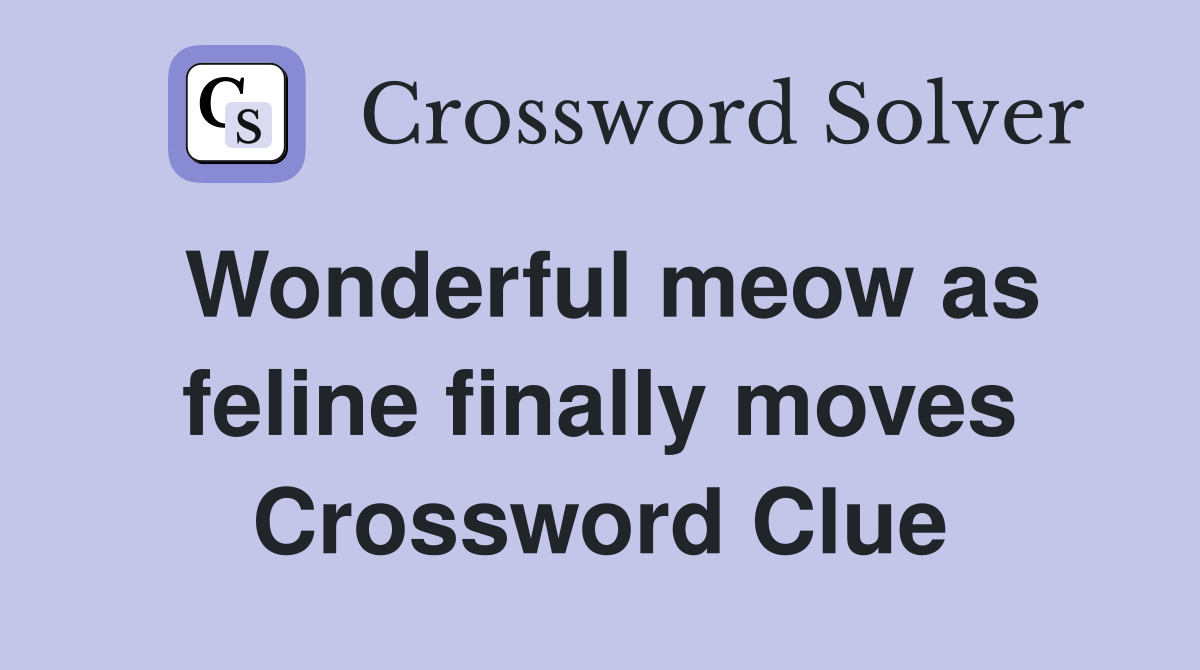 Wonderful meow as feline finally moves Crossword Clue