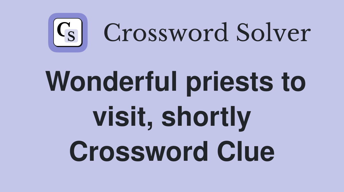 Wonderful priests to visit, shortly Crossword Clue