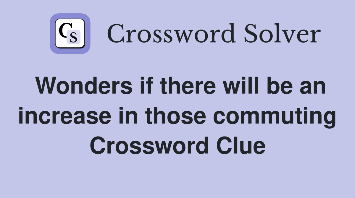 Wonders if there will be an increase in those commuting Crossword Clue