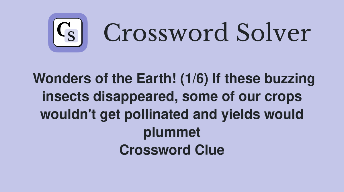 Wonders of the Earth! (1/6) If these buzzing insects disappeared, some of our crops wouldn't get pollinated and yields would plummet Crossword Clue