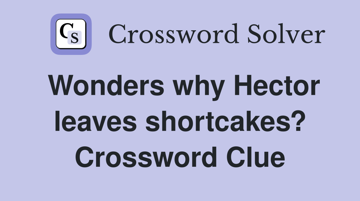Wonders why Hector leaves shortcakes? Crossword Clue