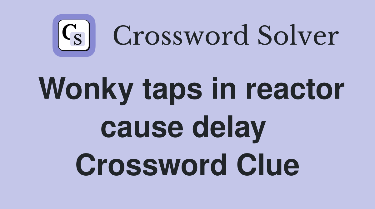 Wonky taps in reactor cause delay  Crossword Clue