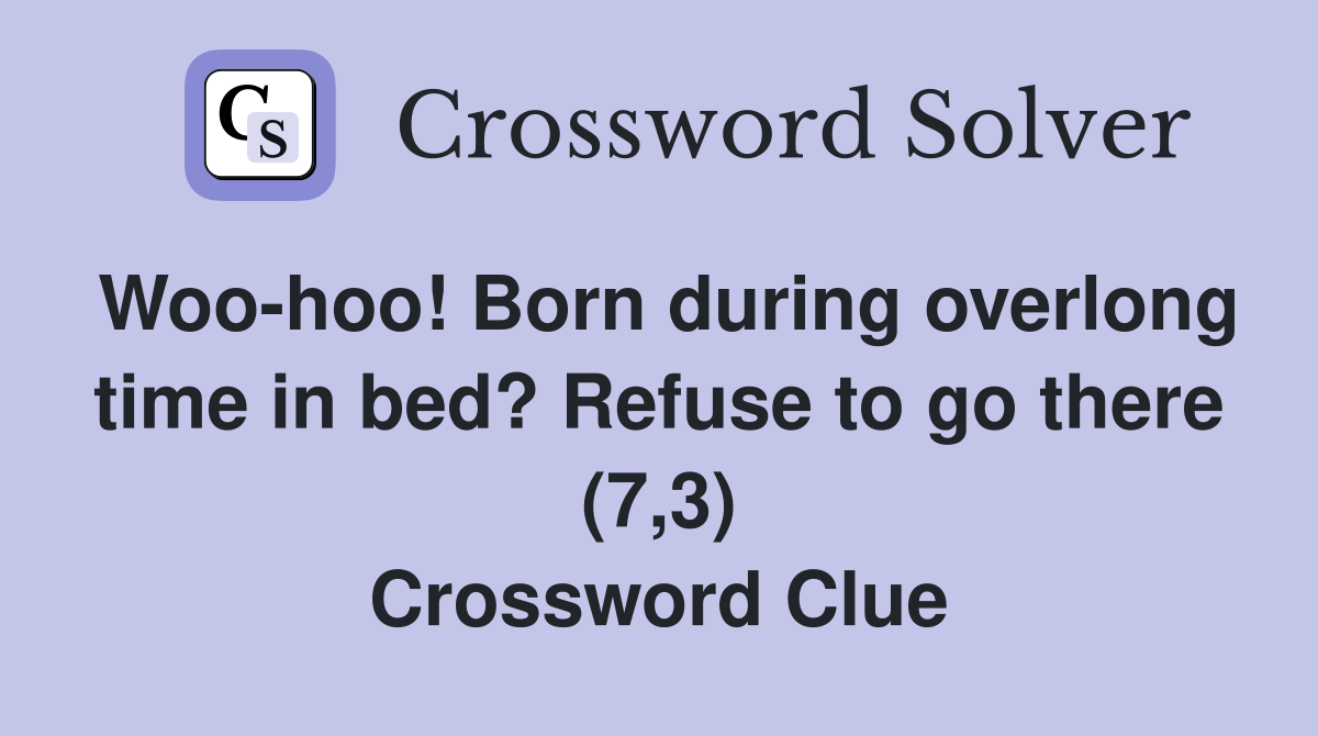 Woo-hoo! Born during overlong time in bed? Refuse to go there (7,3) Crossword Clue