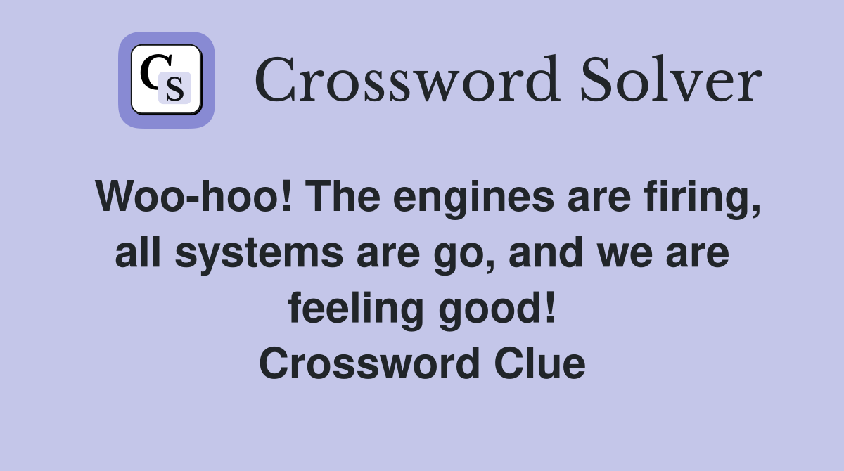 Woo-hoo! The engines are firing, all systems are go, and we are feeling good! Crossword Clue