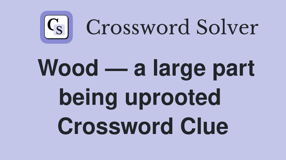 Wood — a large part being uprooted  Crossword Clue