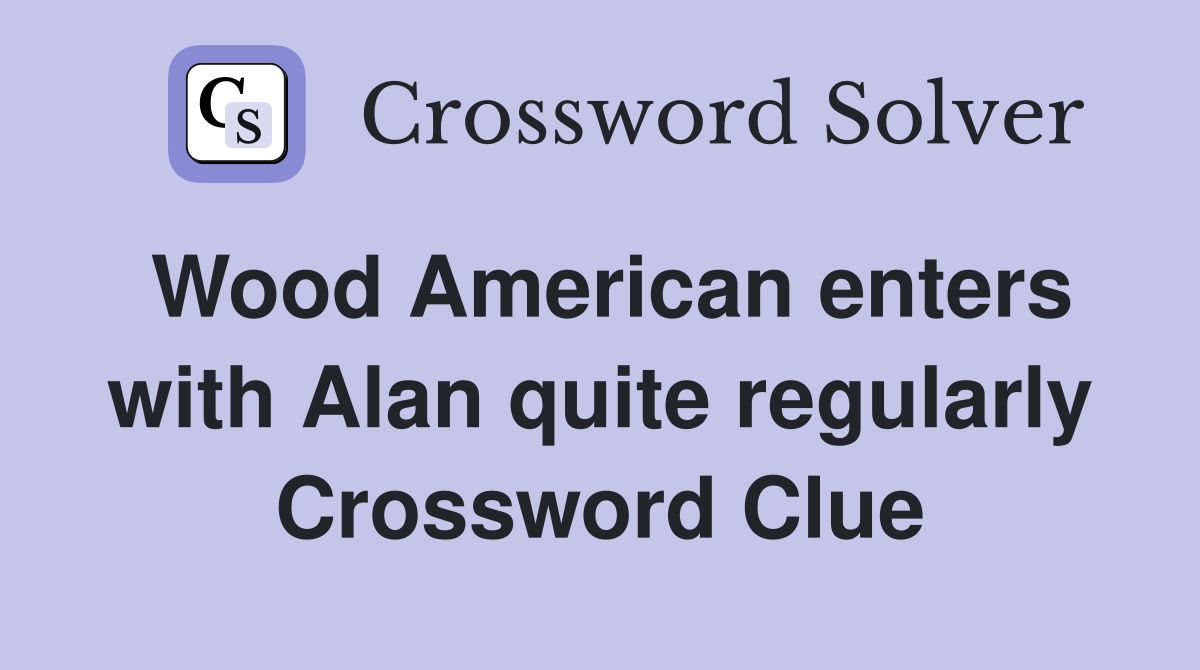 Wood American enters with Alan quite regularly Crossword Clue