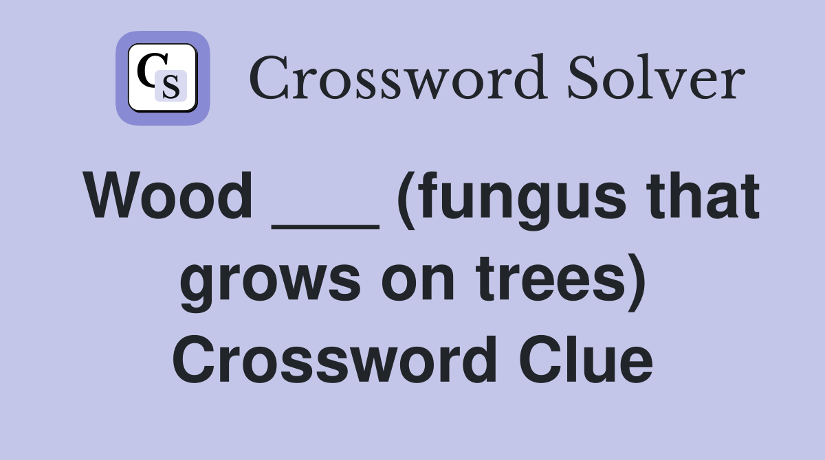 Wood ___ (fungus that grows on trees) Crossword Clue