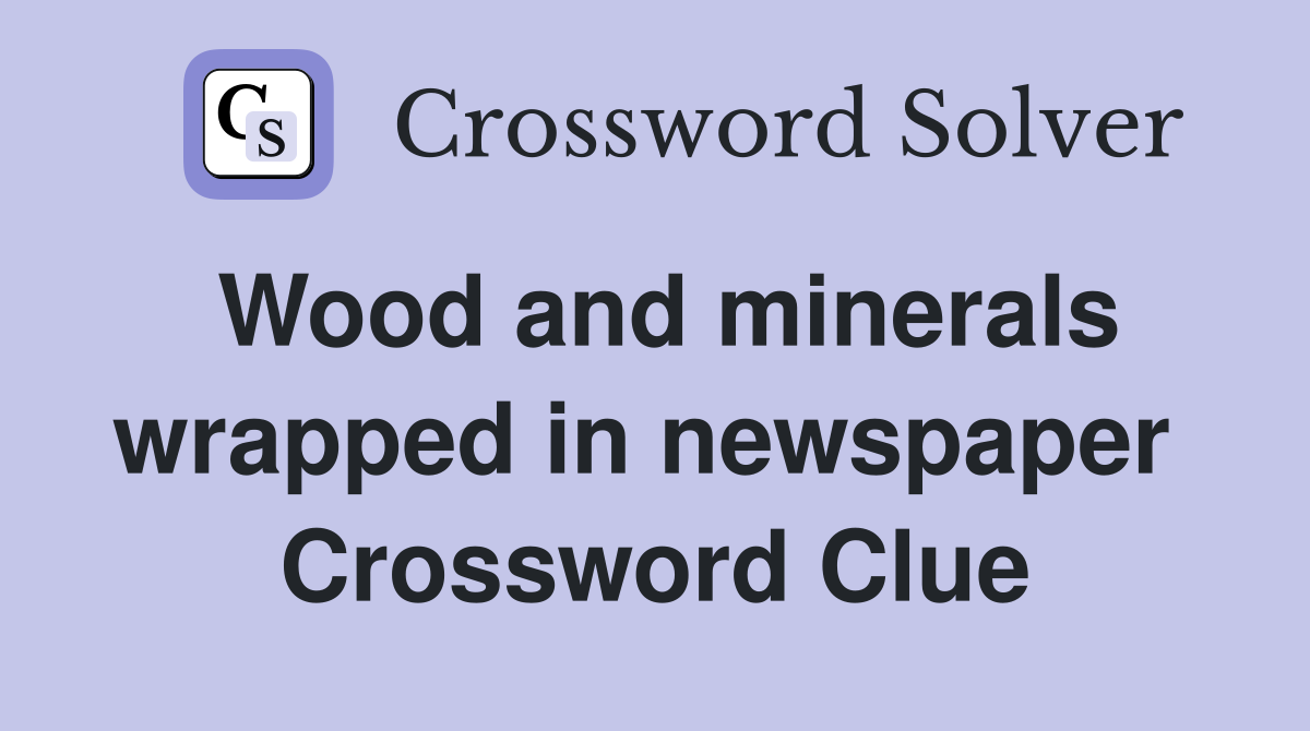 Wood and minerals wrapped in newspaper  Crossword Clue