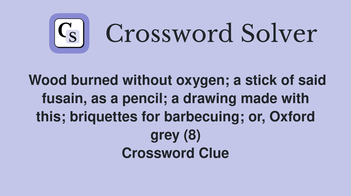 Wood burned without oxygen; a stick of said fusain, as a pencil; a drawing made with this; briquettes for barbecuing; or, Oxford grey (8) Crossword Clue