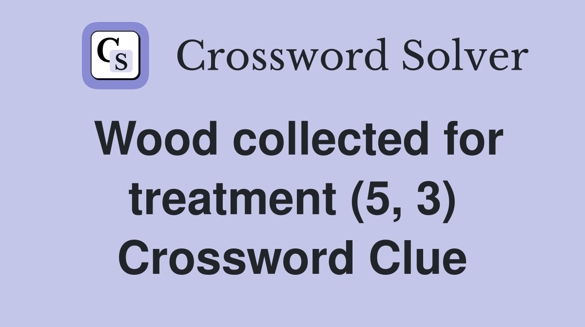 Wood collected for treatment (5, 3) Crossword Clue