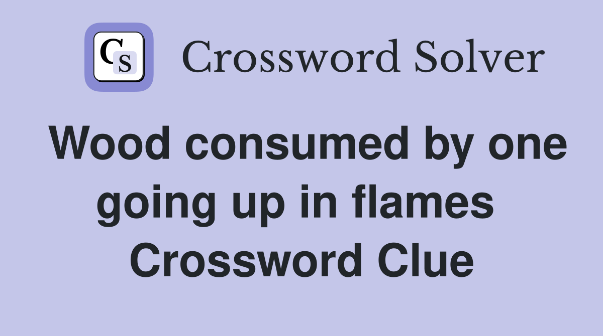 Wood consumed by one going up in flames  Crossword Clue