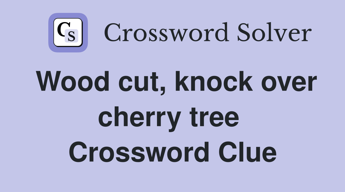 Wood cut, knock over cherry tree  Crossword Clue