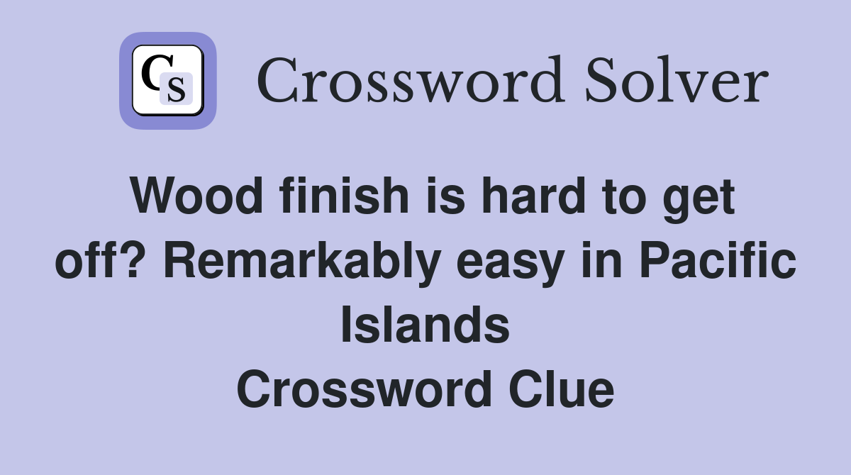 Wood finish is hard to get off? Remarkably easy in Pacific Islands Crossword Clue