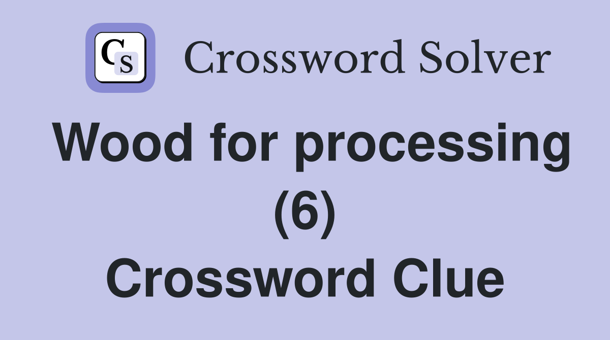 Wood for processing (6) Crossword Clue