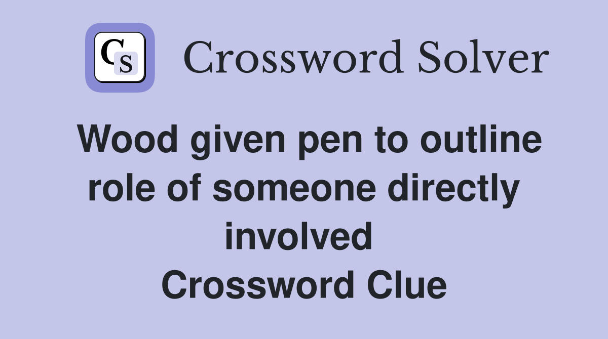 Wood given pen to outline role of someone directly involved  Crossword Clue
