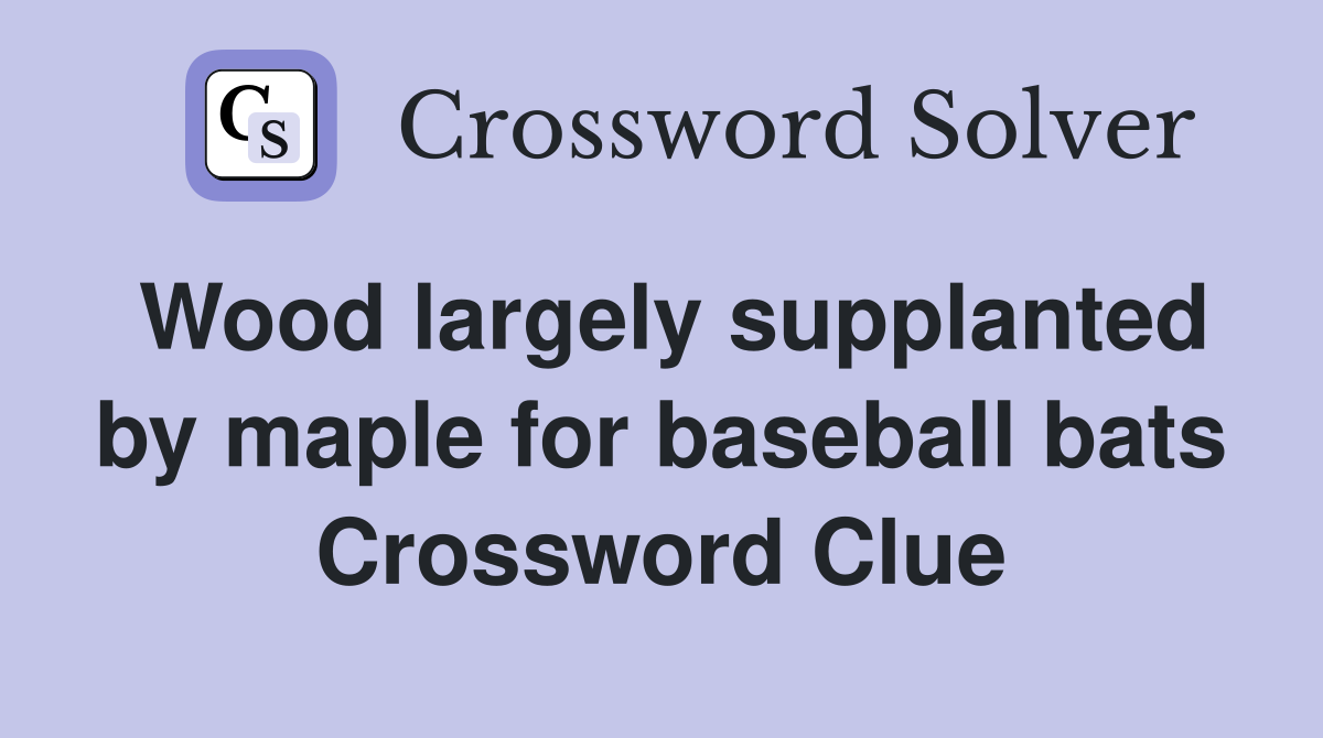 Wood largely supplanted by maple for baseball bats Crossword Clue