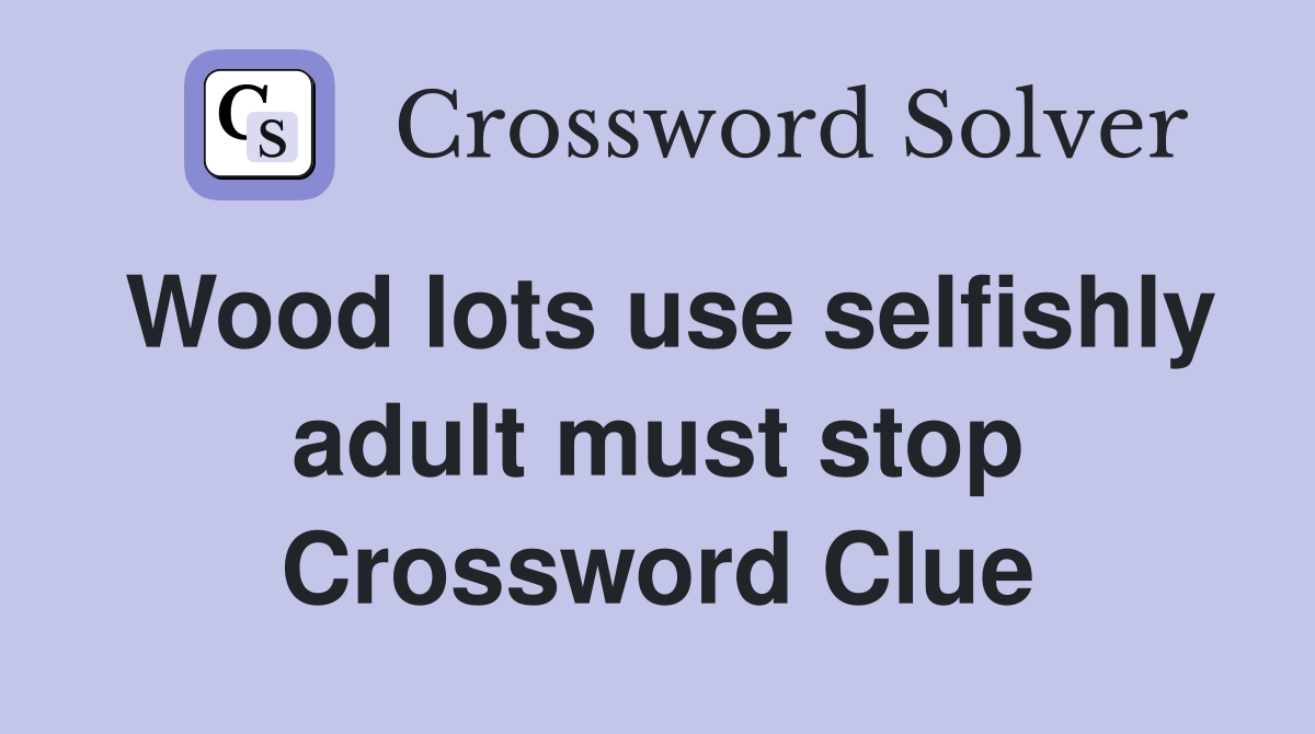 Wood lots use selfishly adult must stop Crossword Clue