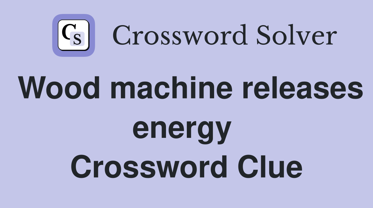Wood machine releases energy  Crossword Clue