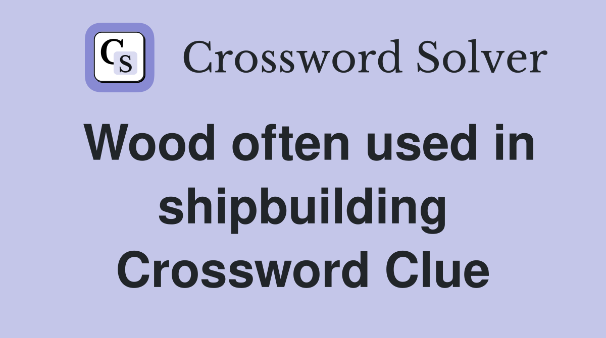 Wood often used in shipbuilding Crossword Clue
