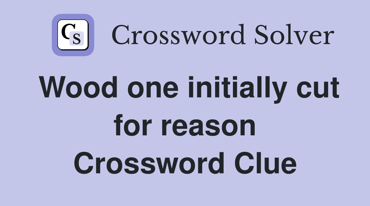 Wood one initially cut for reason Crossword Clue