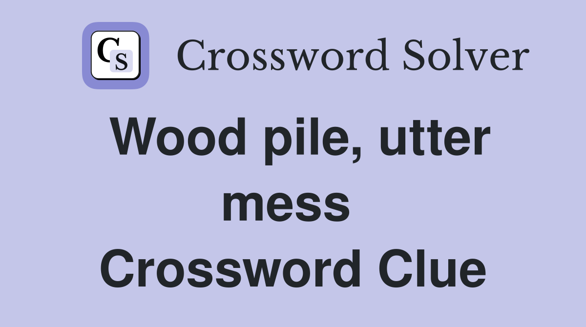 Wood pile, utter mess  Crossword Clue
