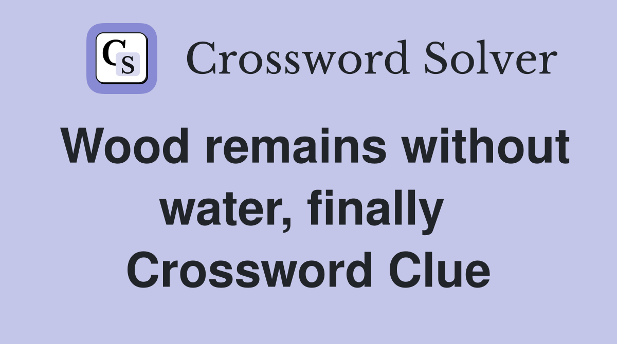Wood remains without water, finally  Crossword Clue