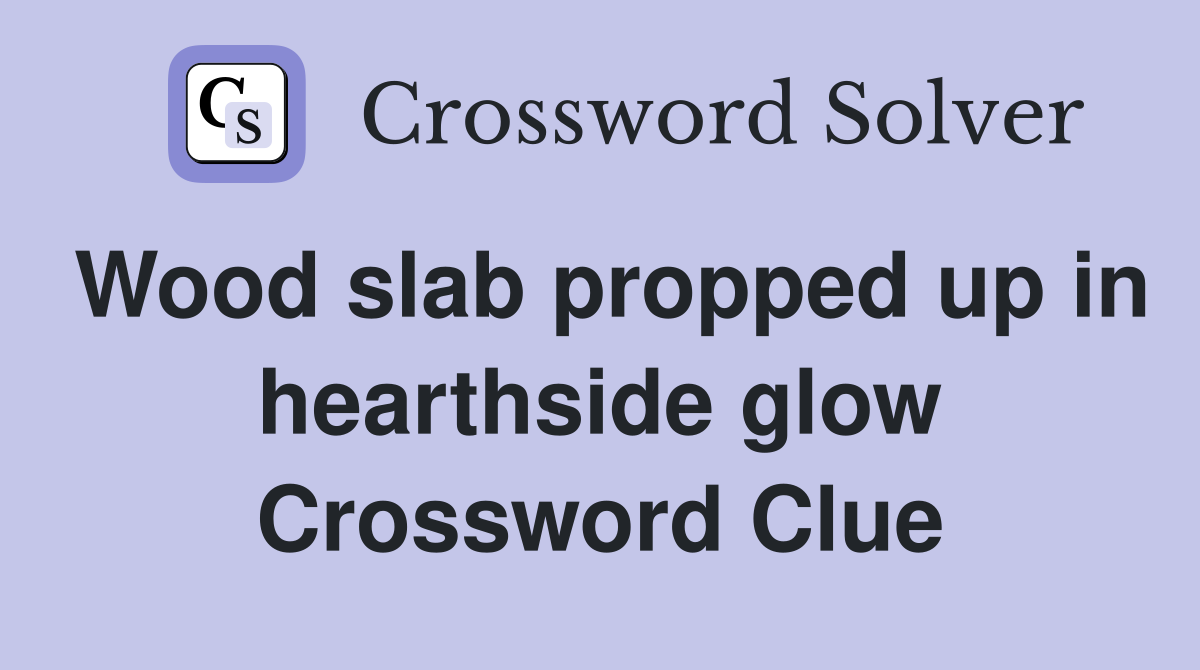 Wood slab propped up in hearthside glow Crossword Clue