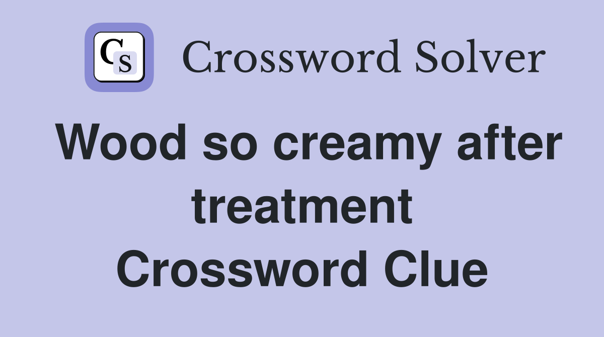 Wood so creamy after treatment Crossword Clue