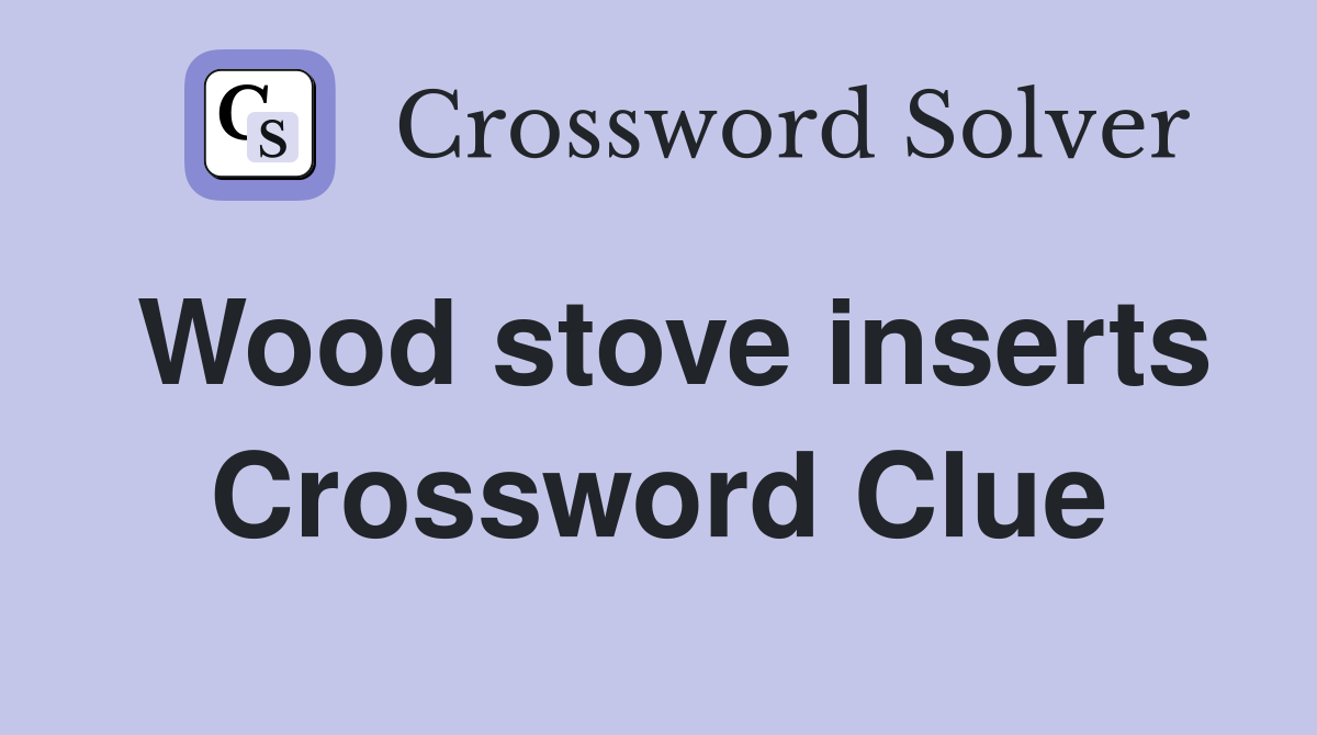 Wood stove inserts Crossword Clue