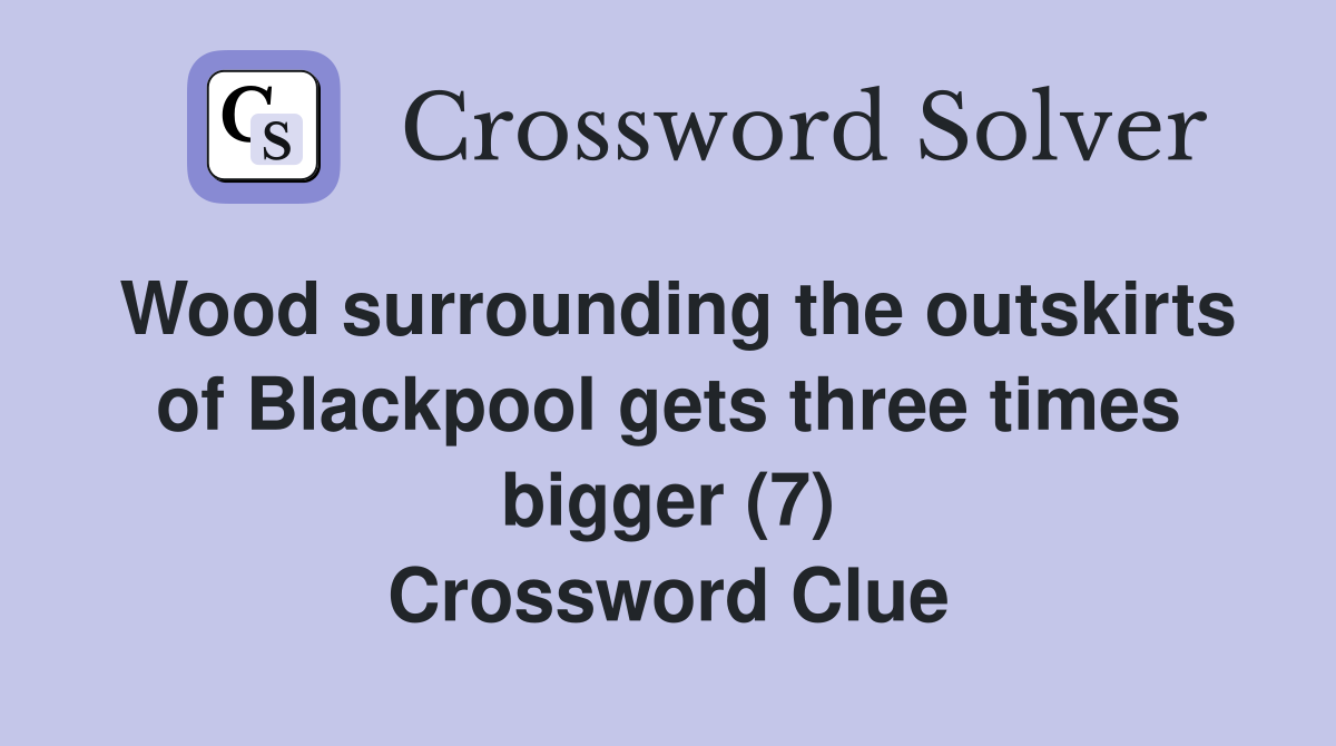 Wood surrounding the outskirts of Blackpool gets three times bigger (7) Crossword Clue