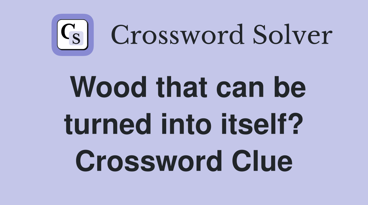 Wood that can be turned into itself? Crossword Clue