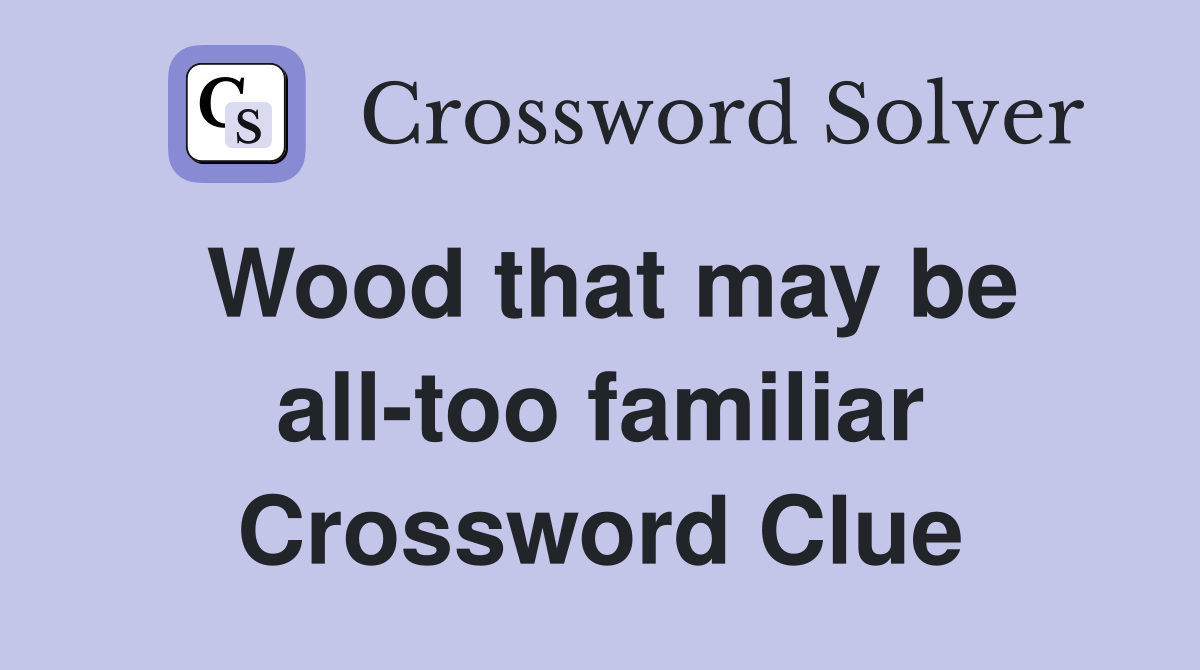 Wood that may be all-too familiar Crossword Clue