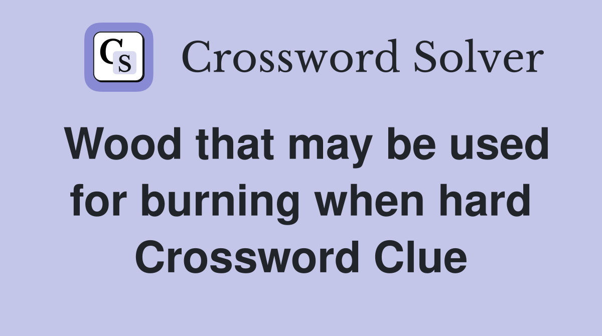 Wood that may be used for burning when hard Crossword Clue