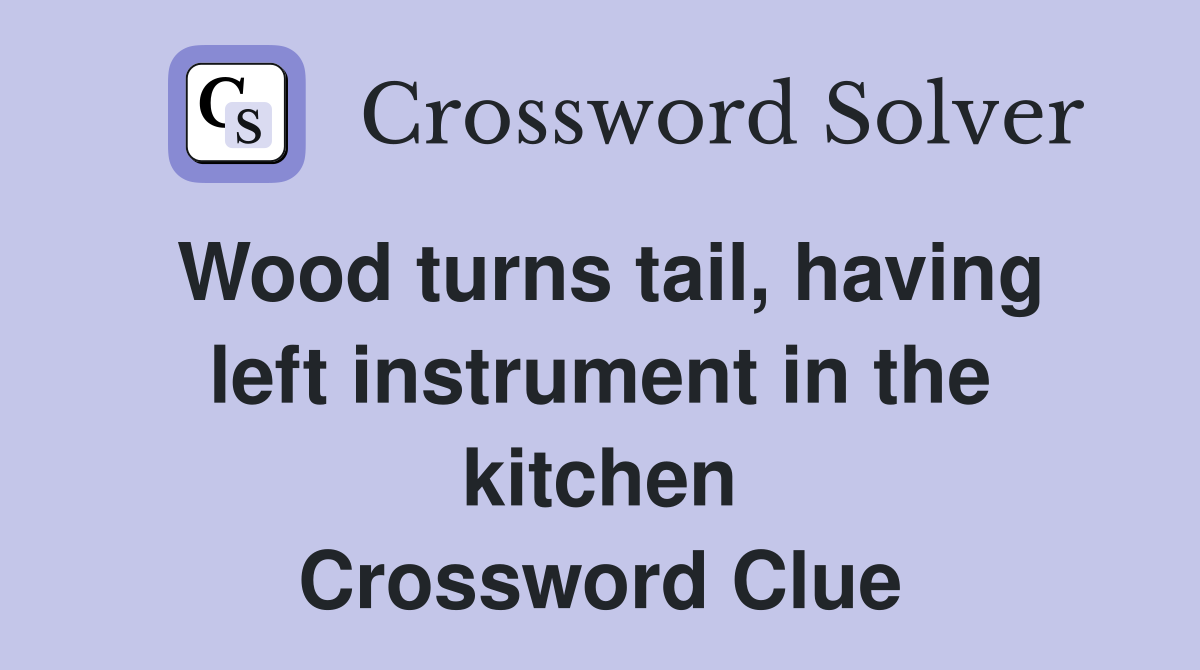 Wood turns tail, having left instrument in the kitchen Crossword Clue