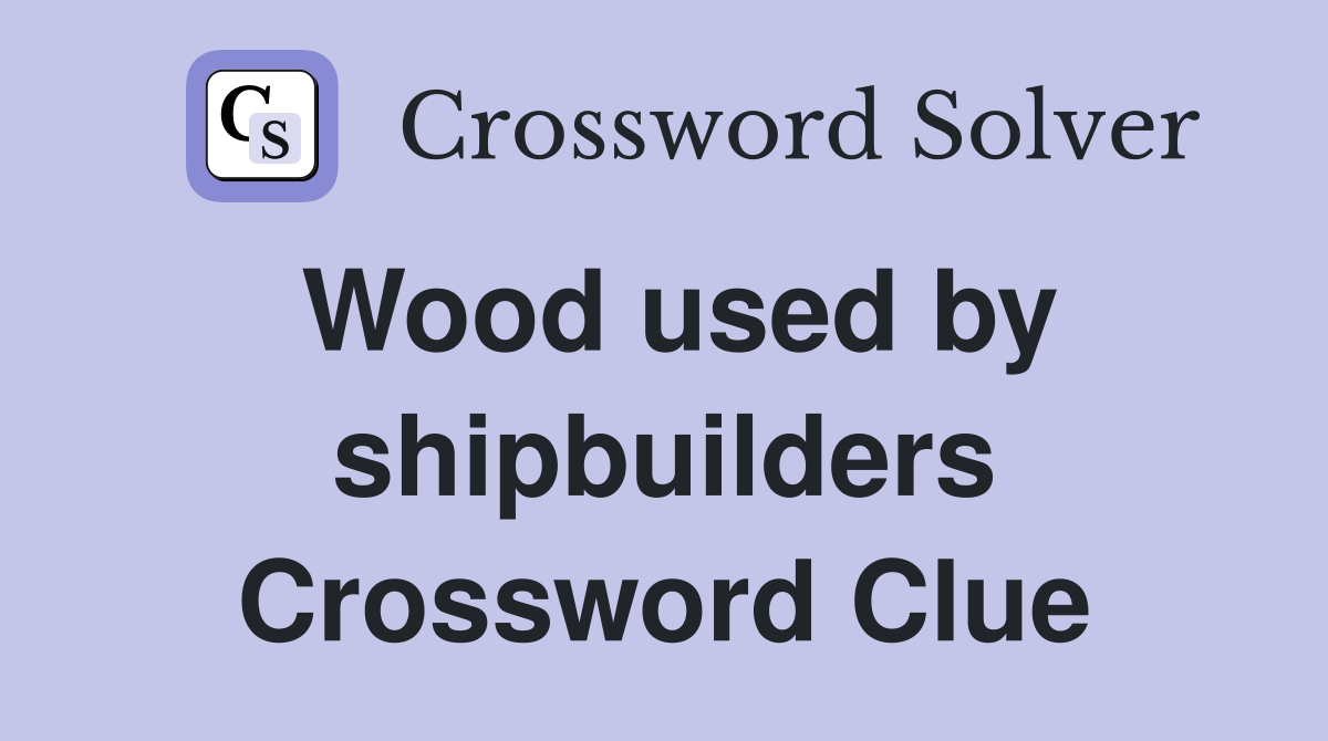 Wood used by shipbuilders Crossword Clue