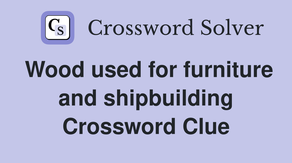 Wood used for furniture and shipbuilding Crossword Clue