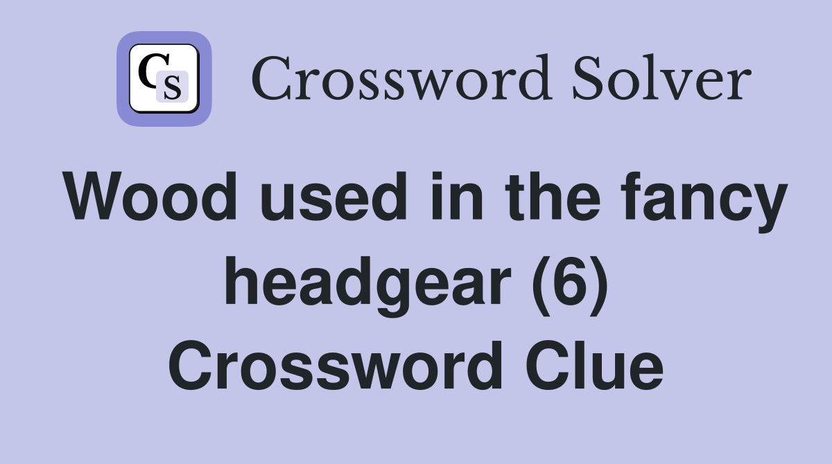 Wood used in the fancy headgear (6) Crossword Clue