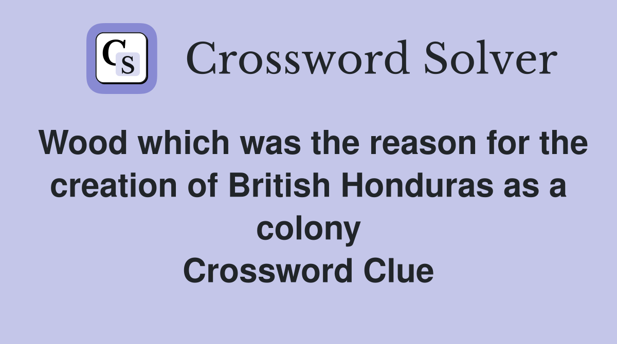 Wood which was the reason for the creation of British Honduras as a colony Crossword Clue