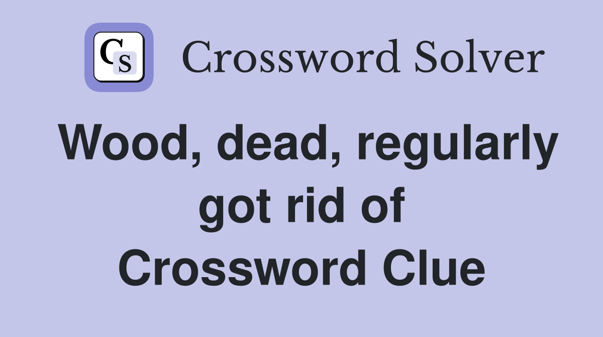 Wood, dead, regularly got rid of Crossword Clue