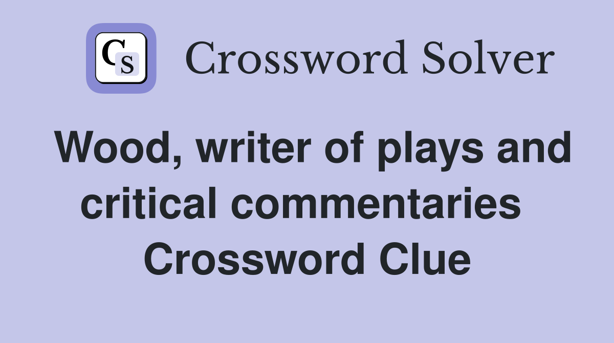 Wood, writer of plays and critical commentaries  Crossword Clue