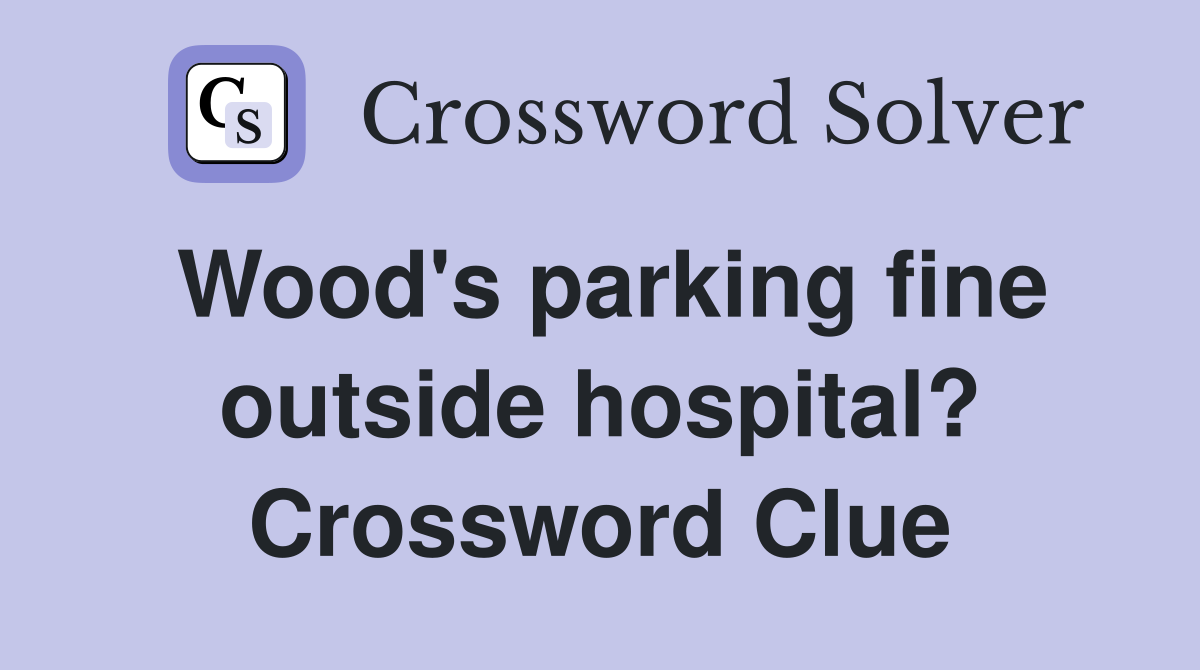 Wood's parking fine outside hospital? Crossword Clue
