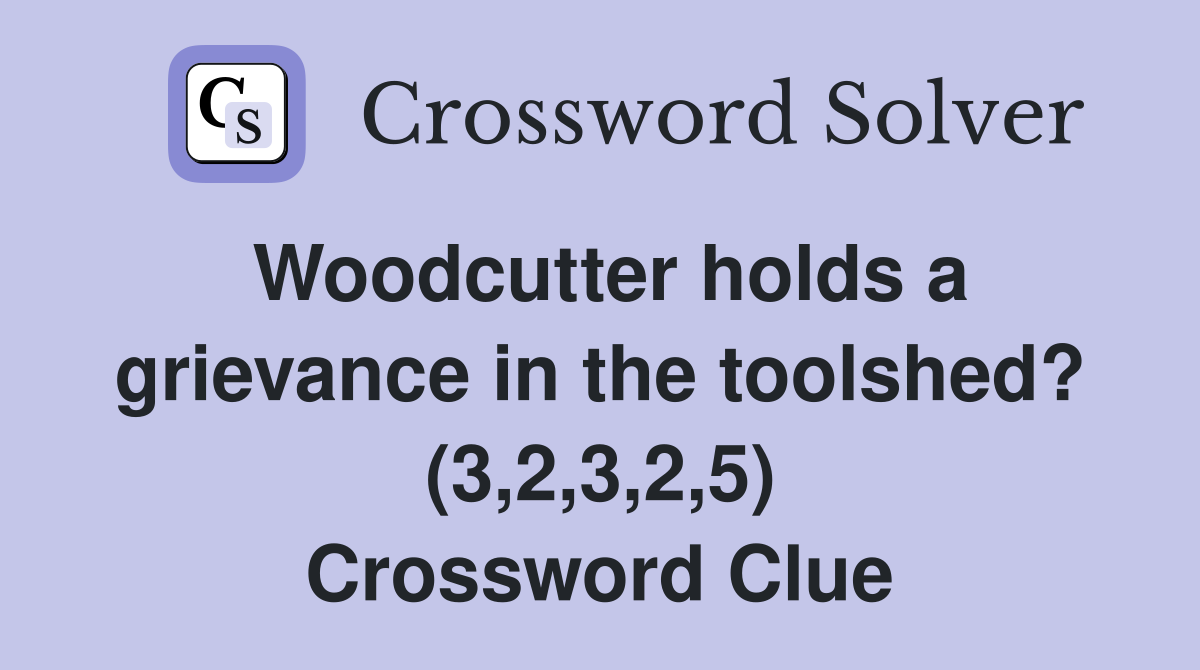 Woodcutter holds a grievance in the toolshed? (3,2,3,2,5) Crossword Clue