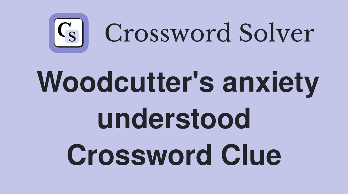 Woodcutter's anxiety understood Crossword Clue