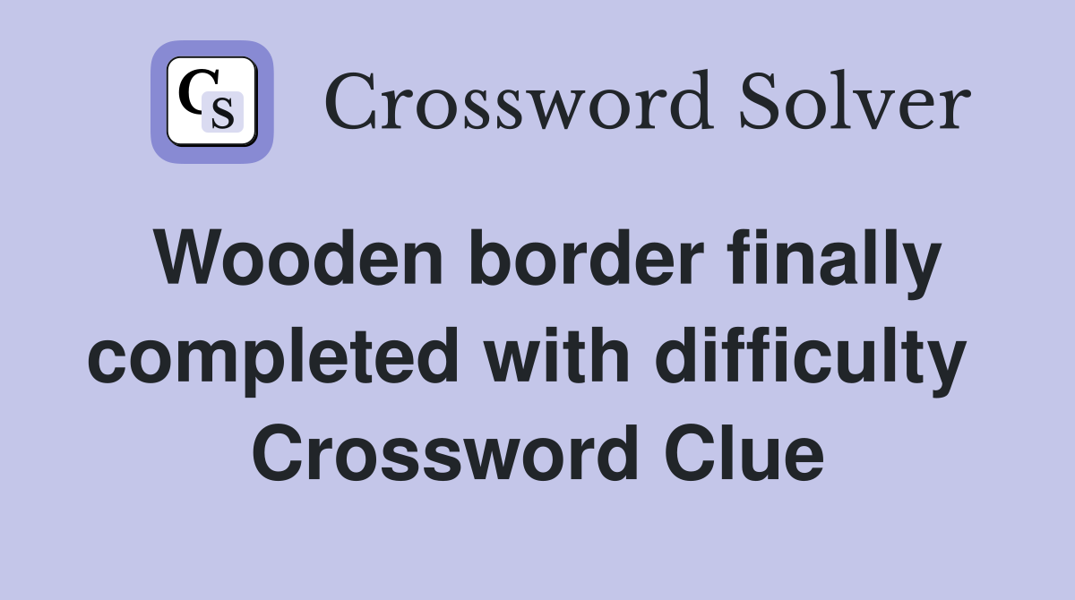 Wooden border finally completed with difficulty  Crossword Clue
